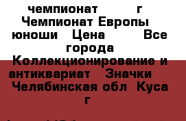 11.1) чемпионат : 1984 г - Чемпионат Европы - юноши › Цена ­ 99 - Все города Коллекционирование и антиквариат » Значки   . Челябинская обл.,Куса г.